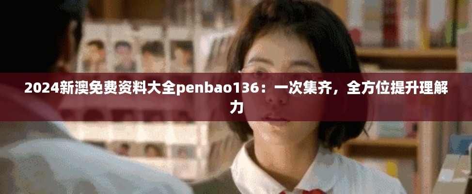 2024新澳免费资料大全penbao136：一次集齐，全方位提升理解力