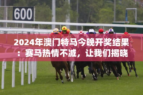 2024年澳门特马今晚开奖结果：赛马热情不减，让我们揭晓今晚的冠军赛驹！