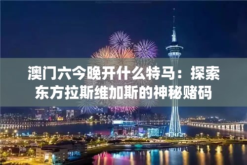 澳门六今晚开什么特马：探索东方拉斯维加斯的神秘赌码