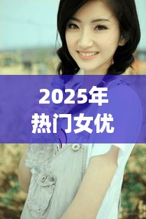 2025年影视界新星女优盘点，风采一览