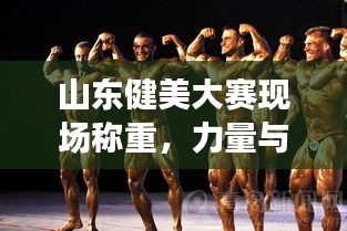 山东健美大赛现场称重，力量与艺术的绝美瞬间定格！