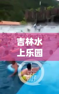 吉林水上乐园突发，吉林省水上乐园 