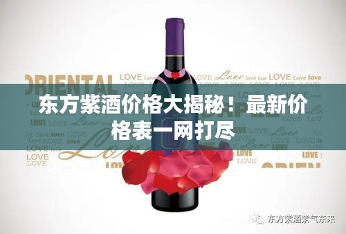 东方紫酒价格大揭秘！最新价格表一网打尽