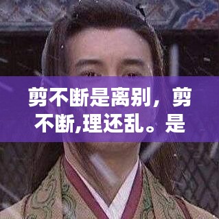 剪不断是离别，剪不断,理还乱。是离愁,别是一般滋味在心头 