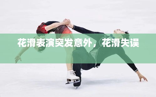 花滑表演突发意外，花滑失误 