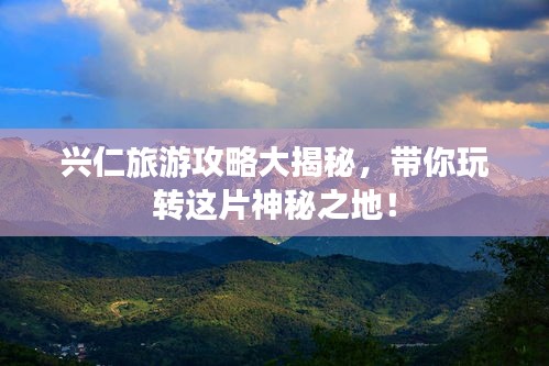 兴仁旅游攻略大揭秘，带你玩转这片神秘之地！