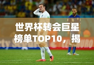 世界杯转会巨星榜单TOP10，揭秘十大转会球员排名！