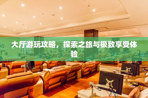 大厅游玩攻略，探索之旅与极致享受体验