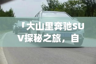 「大山里奔驰SUV探秘之旅，自然之美与车辆性能的极致融合」