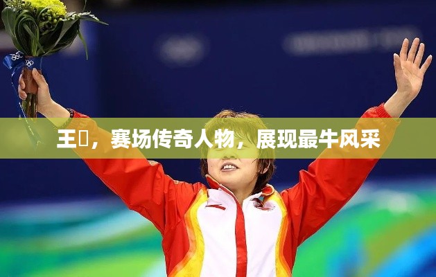 王濛，赛场传奇人物，展现最牛风采