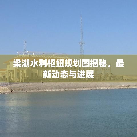 梁湖水利枢纽规划图揭秘，最新动态与进展