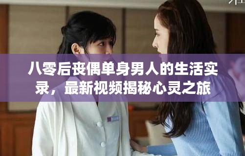 八零后丧偶单身男人的生活实录，最新视频揭秘心灵之旅