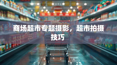 商场超市专题摄影，超市拍摄技巧 