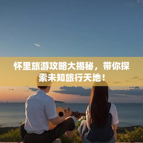 怀里旅游攻略大揭秘，带你探索未知旅行天地！