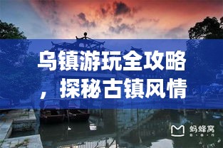 乌镇游玩全攻略，探秘古镇风情，畅游水乡美景！