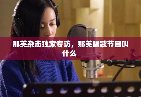 那英杂志独家专访，那英唱歌节目叫什么 