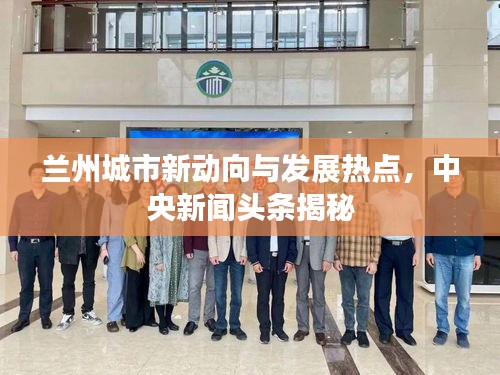 兰州城市新动向与发展热点，中央新闻头条揭秘