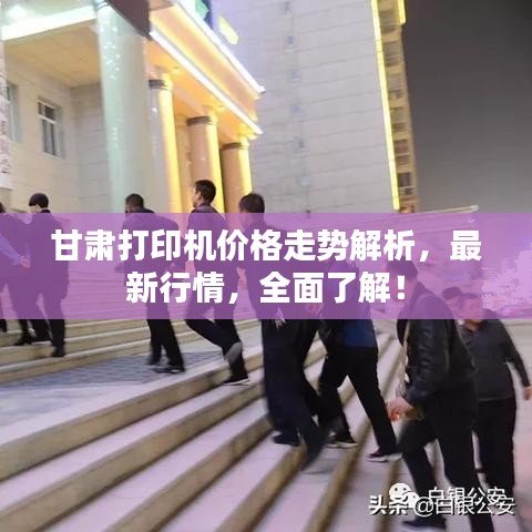 甘肃打印机价格走势解析，最新行情，全面了解！