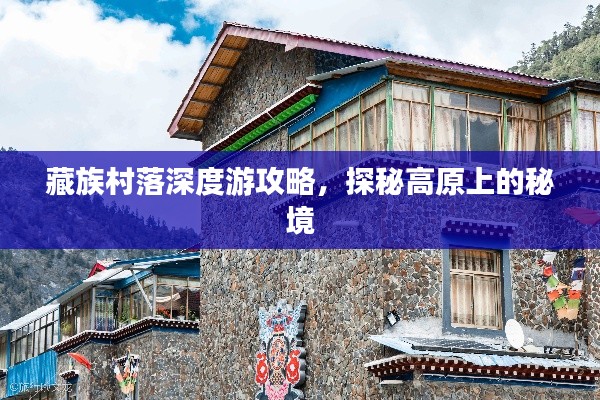 藏族村落深度游攻略，探秘高原上的秘境