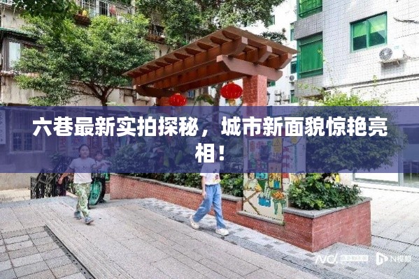 六巷最新实拍探秘，城市新面貌惊艳亮相！