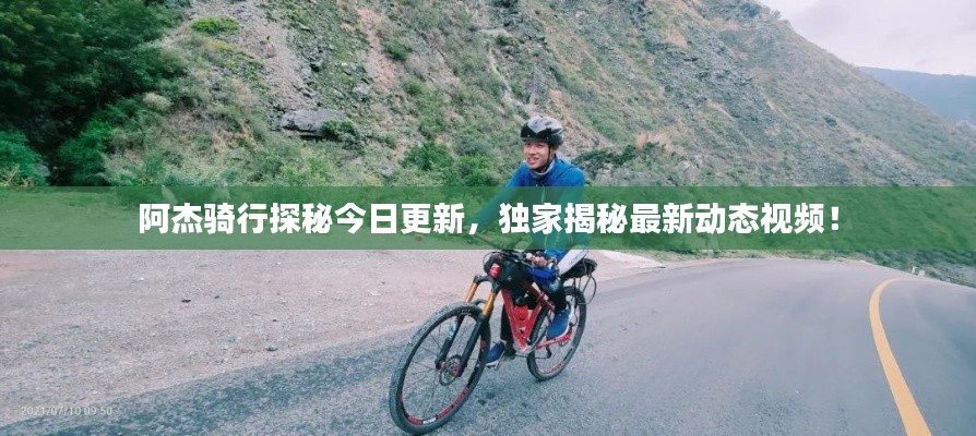 阿杰骑行探秘今日更新，独家揭秘最新动态视频！