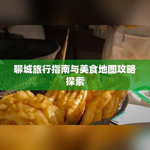 聊城旅行指南与美食地图攻略探索