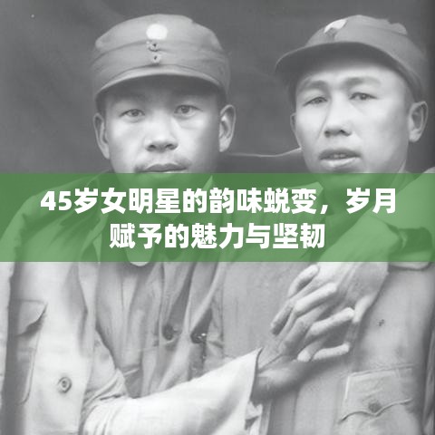 45岁女明星的韵味蜕变，岁月赋予的魅力与坚韧