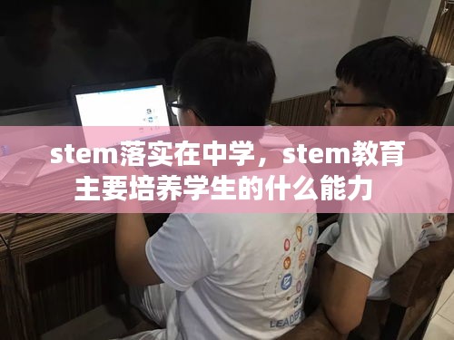 stem落实在中学，stem教育主要培养学生的什么能力 