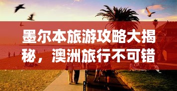 墨尔本旅游攻略大揭秘，澳洲旅行不可错过的精彩体验！