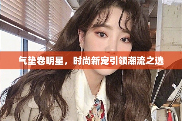 气垫卷明星，时尚新宠引领潮流之选