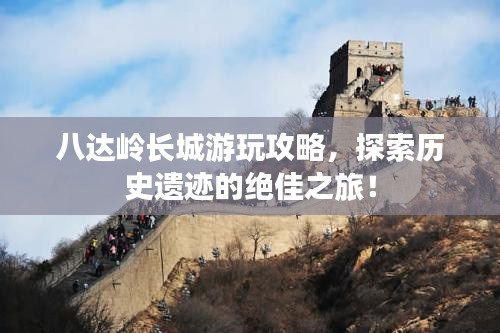 八达岭长城游玩攻略，探索历史遗迹的绝佳之旅！
