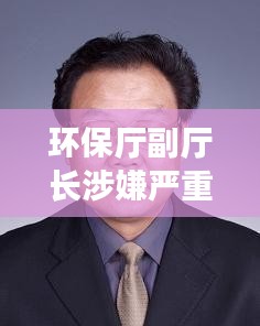 环保厅副厅长涉嫌严重违纪违法落马，最新抓捕消息揭秘