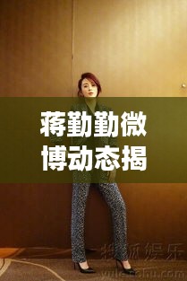 蒋勤勤微博动态揭秘，惊艳瞬间一网打尽！