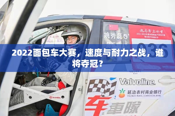 2022面包车大赛，速度与耐力之战，谁将夺冠？