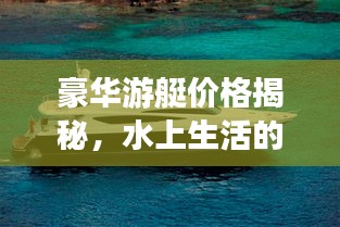 豪华游艇价格揭秘，水上生活的投资与选择之道