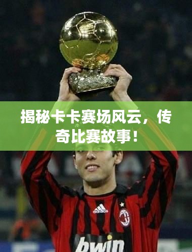 揭秘卡卡赛场风云，传奇比赛故事！