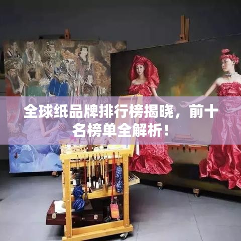 全球纸品牌排行榜揭晓，前十名榜单全解析！