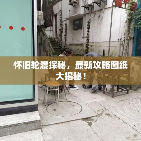 怀旧轮渡探秘，最新攻略图纸大揭秘！