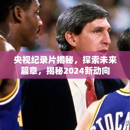 央视纪录片揭秘，探索未来篇章，揭秘2024新动向