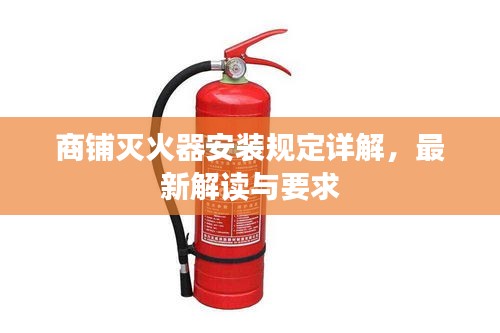 商铺灭火器安装规定详解，最新解读与要求