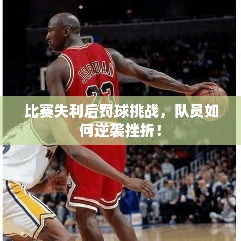 比赛失利后罚球挑战，队员如何逆袭挫折！