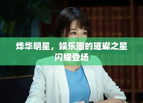 烨华明星，娱乐圈的璀璨之星闪耀登场