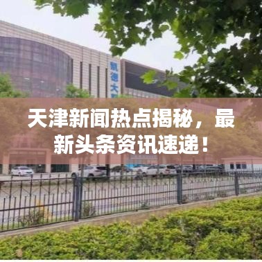 天津新闻热点揭秘，最新头条资讯速递！