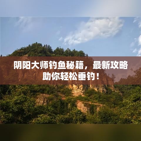 阴阳大师钓鱼秘籍，最新攻略助你轻松垂钓！