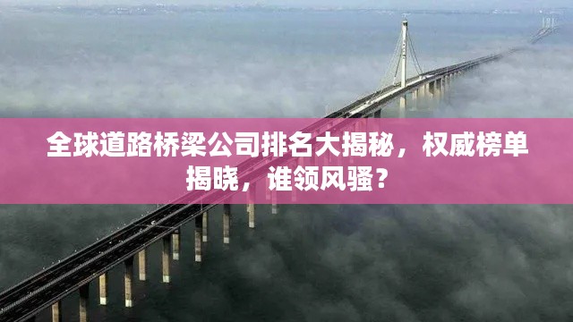 全球道路桥梁公司排名大揭秘，权威榜单揭晓，谁领风骚？