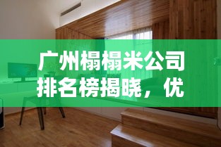 广州榻榻米公司排名榜揭晓，优质品牌，专业定制，品质卓越！