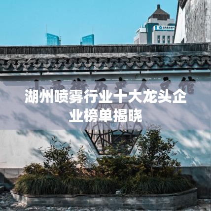 湖州喷雾行业十大龙头企业榜单揭晓