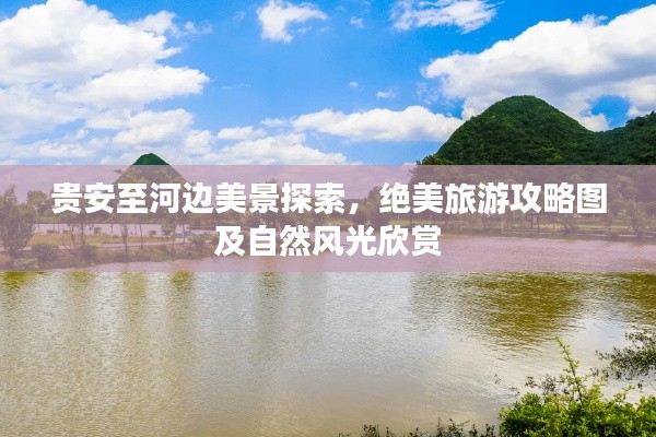 贵安至河边美景探索，绝美旅游攻略图及自然风光欣赏