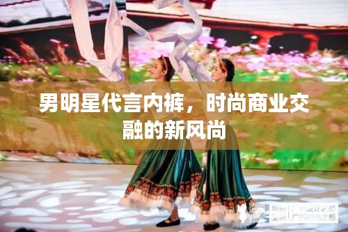 男明星代言内裤，时尚商业交融的新风尚