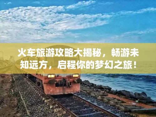 火车旅游攻略大揭秘，畅游未知远方，启程你的梦幻之旅！